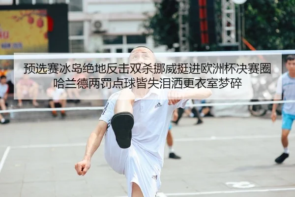 预选赛冰岛绝地反击双杀挪威挺进欧洲杯决赛圈 哈兰德两罚点球皆失泪洒更衣室梦碎