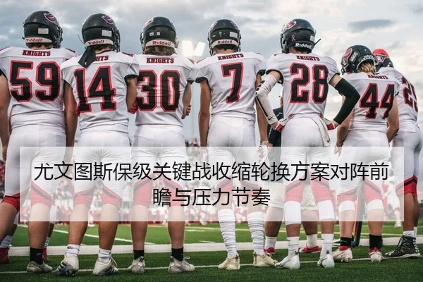 尤文图斯保级关键战收缩轮换方案对阵前瞻与压力节奏